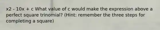 x2 - 10x + c What value of c would make the expression above a perfect square trinomial? (Hint: remember the three steps for completing a square)