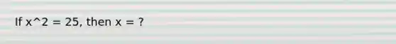 If x^2 = 25, then x = ?