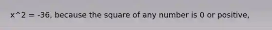 x^2 = -36, because the square of any number is 0 or positive,