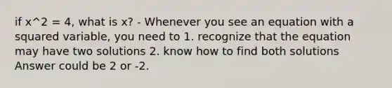 if x^2 = 4, what is x? - Whenever you see an equation with a squared variable, you need to 1. recognize that the equation may have two solutions 2. know how to find both solutions Answer could be 2 or -2.