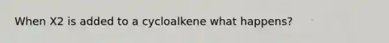 When X2 is added to a cycloalkene what happens?