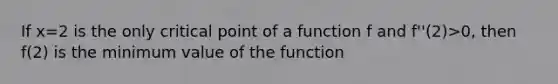 If x=2 is the only critical point of a function f and f''(2)>0, then f(2) is the minimum value of the function