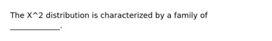 The X^2 distribution is characterized by a family of _____________.