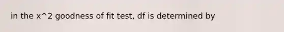 in the x^2 goodness of fit test, df is determined by