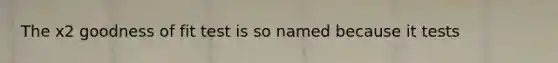 The x2 goodness of fit test is so named because it tests