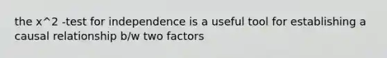 the x^2 -test for independence is a useful tool for establishing a causal relationship b/w two factors