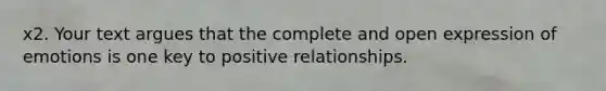 x2. Your text argues that the complete and open expression of emotions is one key to positive relationships.