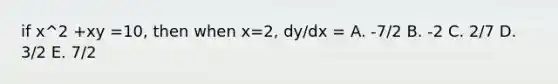 if x^2 +xy =10, then when x=2, dy/dx = A. -7/2 B. -2 C. 2/7 D. 3/2 E. 7/2