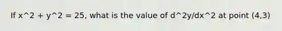 If x^2 + y^2 = 25, what is the value of d^2y/dx^2 at point (4,3)