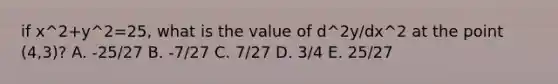 if x^2+y^2=25, what is the value of d^2y/dx^2 at the point (4,3)? A. -25/27 B. -7/27 C. 7/27 D. 3/4 E. 25/27