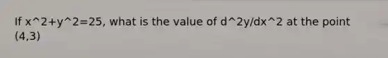 If x^2+y^2=25, what is the value of d^2y/dx^2 at the point (4,3)