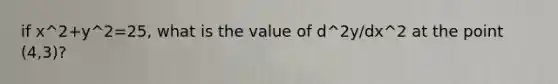 if x^2+y^2=25, what is the value of d^2y/dx^2 at the point (4,3)?