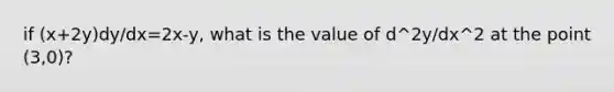 if (x+2y)dy/dx=2x-y, what is the value of d^2y/dx^2 at the point (3,0)?