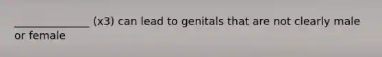 ______________ (x3) can lead to genitals that are not clearly male or female