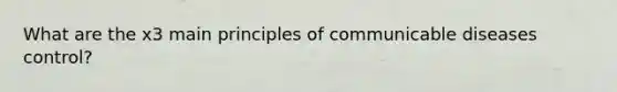 What are the x3 main principles of communicable diseases control?