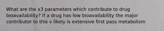 What are the x3 parameters which contribute to drug bioavailability? If a drug has low bioavailability the major contributor to this v likely is extensive first pass metabolism