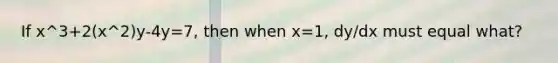 If x^3+2(x^2)y-4y=7, then when x=1, dy/dx must equal what?