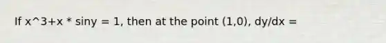 If x^3+x * siny = 1, then at the point (1,0), dy/dx =