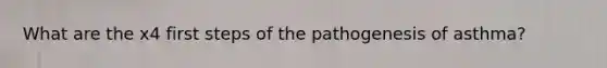 What are the x4 first steps of the pathogenesis of asthma?