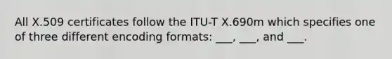 All X.509 certificates follow the ITU-T X.690m which specifies one of three different encoding formats: ___, ___, and ___.