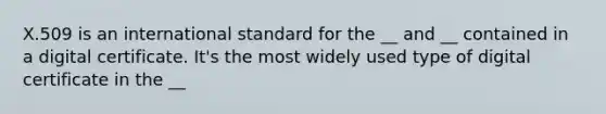 X.509 is an international standard for the __ and __ contained in a digital certificate. It's the most widely used type of digital certificate in the __