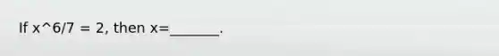 If x^6/7 = 2​, then x=​_______.