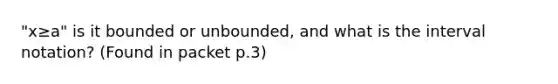 "x≥a" is it bounded or unbounded, and what is the <a href='https://www.questionai.com/knowledge/kbxhIxTGfU-interval-notation' class='anchor-knowledge'>interval notation</a>? (Found in packet p.3)