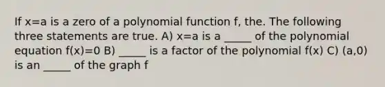 If x=a is a zero of a polynomial function f, the. The following three statements are true. A) x=a is a _____ of the polynomial equation f(x)=0 B) _____ is a factor of the polynomial f(x) C) (a,0) is an _____ of the graph f