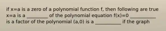 if x=a is a zero of a polynomial function f, then following are true x=a is a _________ of the polynomial equation f(x)=0 ___________ is a factor of the polynomial (a,0) is a ___________ if the graph