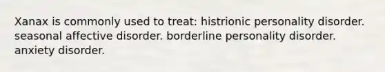 Xanax is commonly used to treat: histrionic personality disorder. seasonal affective disorder. borderline personality disorder. anxiety disorder.