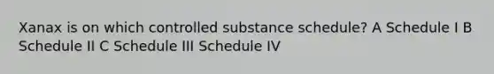 Xanax is on which controlled substance schedule? A Schedule I B Schedule II C Schedule III Schedule IV