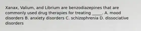 Xanax, Valium, and Librium are benzodiazepines that are commonly used drug therapies for treating _____. A. mood disorders B. anxiety disorders C. schizophrenia D. dissociative disorders