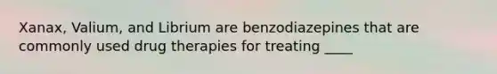 Xanax, Valium, and Librium are benzodiazepines that are commonly used drug therapies for treating ____