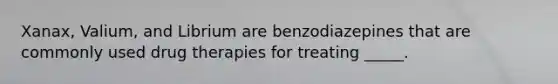 Xanax, Valium, and Librium are benzodiazepines that are commonly used drug therapies for treating _____.