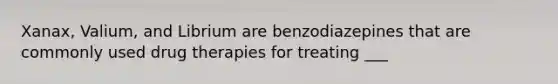 Xanax, Valium, and Librium are benzodiazepines that are commonly used drug therapies for treating ___