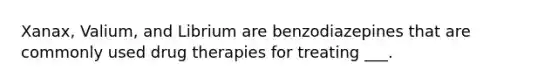 Xanax, Valium, and Librium are benzodiazepines that are commonly used drug therapies for treating ___.