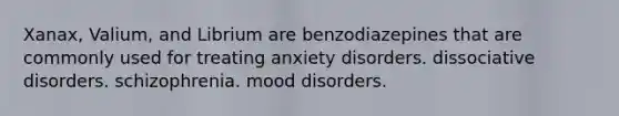 Xanax, Valium, and Librium are benzodiazepines that are commonly used for treating anxiety disorders. dissociative disorders. schizophrenia. mood disorders.