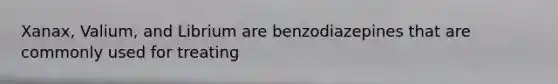 Xanax, Valium, and Librium are benzodiazepines that are commonly used for treating