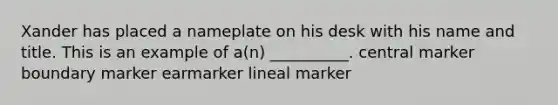 Xander has placed a nameplate on his desk with his name and title. This is an example of a(n) __________. central marker boundary marker earmarker lineal marker