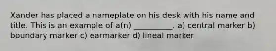 Xander has placed a nameplate on his desk with his name and title. This is an example of a(n) __________. a) central marker b) boundary marker c) earmarker d) lineal marker