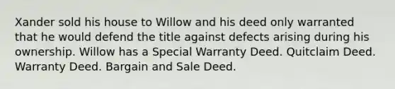 Xander sold his house to Willow and his deed only warranted that he would defend the title against defects arising during his ownership. Willow has a Special Warranty Deed. Quitclaim Deed. Warranty Deed. Bargain and Sale Deed.