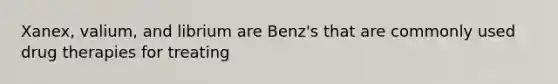 Xanex, valium, and librium are Benz's that are commonly used drug therapies for treating