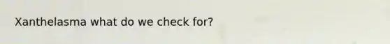 Xanthelasma what do we check for?