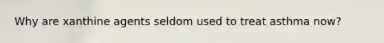 Why are xanthine agents seldom used to treat asthma now?