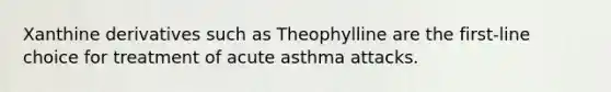 Xanthine derivatives such as Theophylline are the first-line choice for treatment of acute asthma attacks.