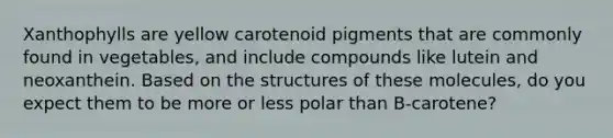 Xanthophylls are yellow carotenoid pigments that are commonly found in vegetables, and include compounds like lutein and neoxanthein. Based on the structures of these molecules, do you expect them to be more or less polar than B-carotene?