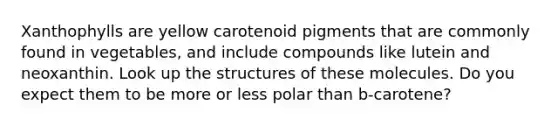 Xanthophylls are yellow carotenoid pigments that are commonly found in vegetables, and include compounds like lutein and neoxanthin. Look up the structures of these molecules. Do you expect them to be more or less polar than b-carotene?