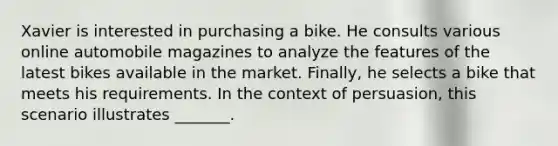 Xavier is interested in purchasing a bike. He consults various online automobile magazines to analyze the features of the latest bikes available in the market. Finally, he selects a bike that meets his requirements. In the context of persuasion, this scenario illustrates _______.