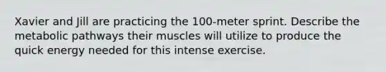 Xavier and Jill are practicing the 100-meter sprint. Describe the metabolic pathways their muscles will utilize to produce the quick energy needed for this intense exercise.