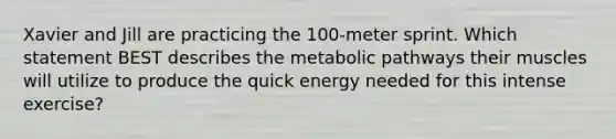 Xavier and Jill are practicing the 100-meter sprint. Which statement BEST describes the metabolic pathways their muscles will utilize to produce the quick energy needed for this intense exercise?